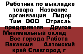 Работник по выкладке товара › Название организации ­ Лидер Тим, ООО › Отрасль предприятия ­ Другое › Минимальный оклад ­ 1 - Все города Работа » Вакансии   . Алтайский край,Славгород г.